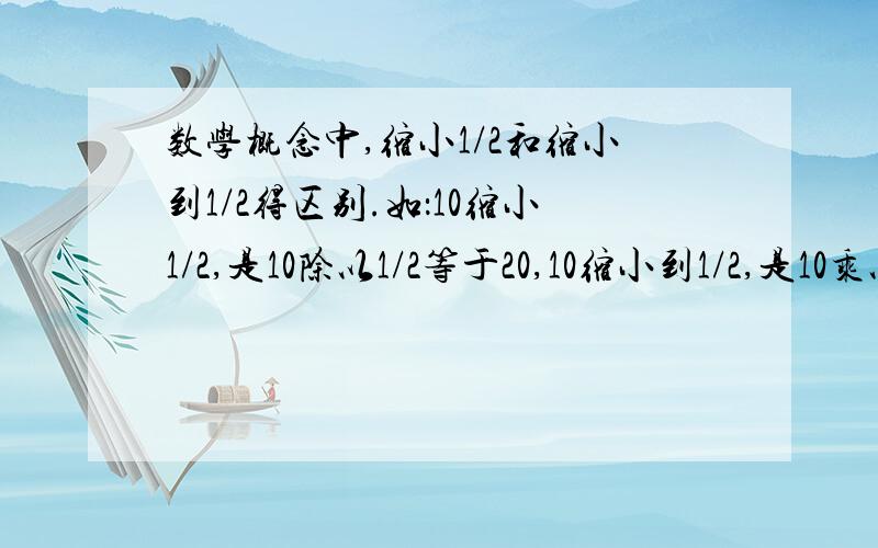 数学概念中,缩小1/2和缩小到1/2得区别.如：10缩小1/2,是10除以1/2等于20,10缩小到1/2,是10乘以1/2等于5,