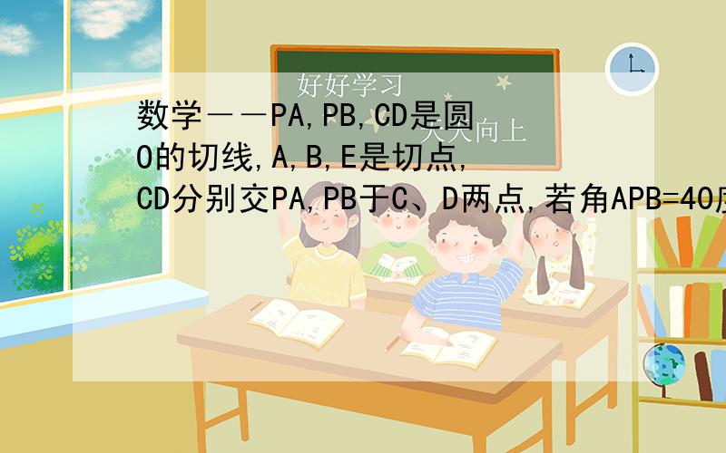 数学－－PA,PB,CD是圆O的切线,A,B,E是切点,CD分别交PA,PB于C、D两点,若角APB=40度,则角COD的度数为多