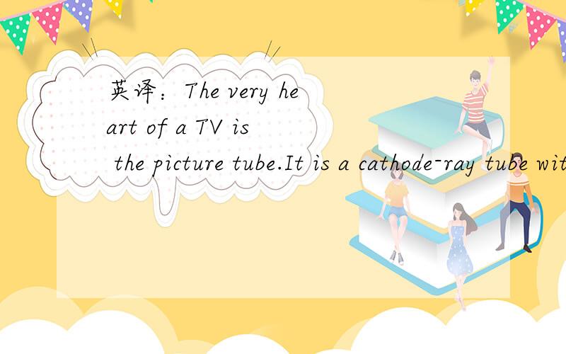 英译：The very heart of a TV is the picture tube.It is a cathode-ray tube with an electron gun and a phosphor screen inside the evacuated glass envelope.