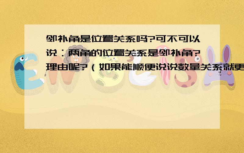 邻补角是位置关系吗?可不可以说：两角的位置关系是邻补角?理由呢?（如果能顺便说说数量关系就更好了）邻补角是的话，补角呢？