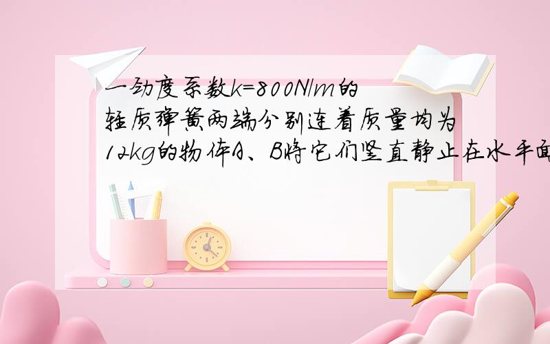 一劲度系数k=800N/m的轻质弹簧两端分别连着质量均为12kg的物体A、B将它们竖直静止在水平面上,现将一竖直向上的变力F作用于A上,使A开始向上做匀加速运动,经0.4s物体B刚要离开地面,设整个过