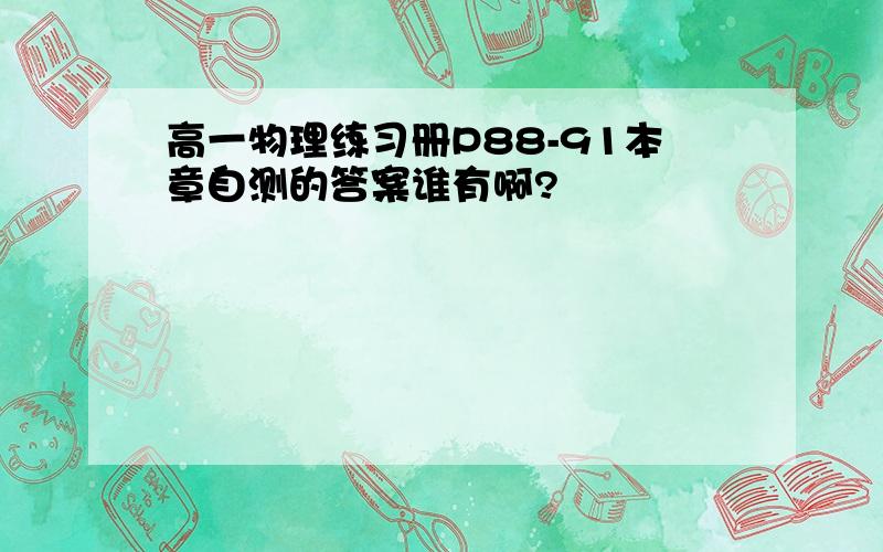 高一物理练习册P88-91本章自测的答案谁有啊?