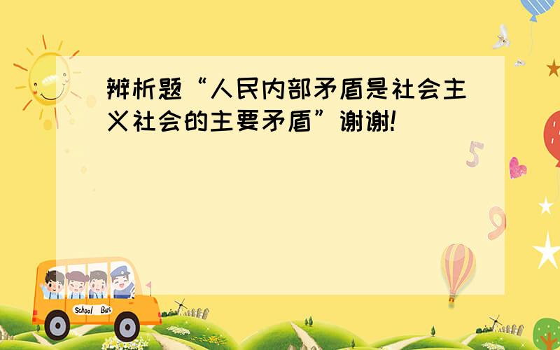 辨析题“人民内部矛盾是社会主义社会的主要矛盾”谢谢!