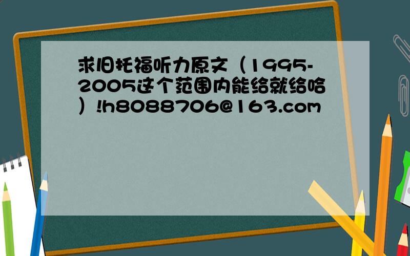 求旧托福听力原文（1995-2005这个范围内能给就给哈）!h8088706@163.com