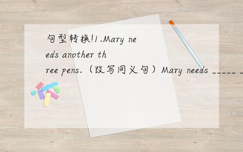 句型转换!1.Mary needs another three pens.（改写同义句）Mary needs _____ _____ pens.2.刘京在4岁的时候开始学习游泳.Liu Jing started _____ _____ swimming _____ _____ _____ _____ four.3.最后,他们到达了山顶._____ ,they ___