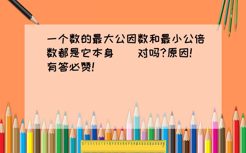 一个数的最大公因数和最小公倍数都是它本身（）对吗?原因!有答必赞!