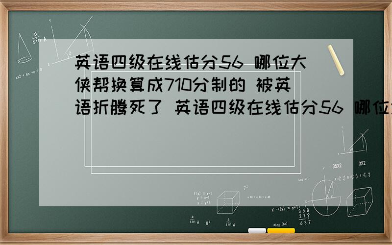 英语四级在线估分56 哪位大侠帮换算成710分制的 被英语折腾死了 英语四级在线估分56 哪位大侠帮换算成710分制的