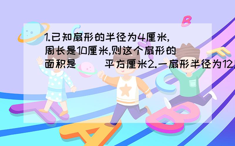 1.已知扇形的半径为4厘米,周长是10厘米,则这个扇形的面积是（ ）平方厘米2.一扇形半径为12厘米,圆心角为45°,则此扇形的周长为（ ）厘米3.一块半径为10厘米的圆木板,把它平均锯成10块扇形,