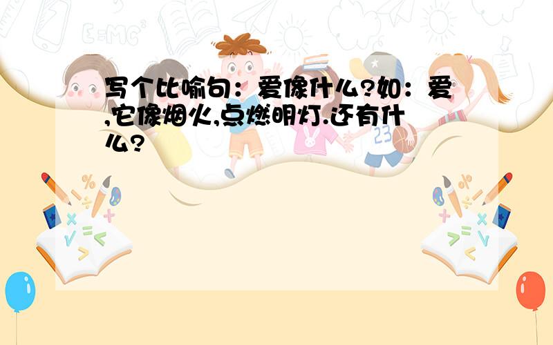 写个比喻句：爱像什么?如：爱,它像烟火,点燃明灯.还有什么?