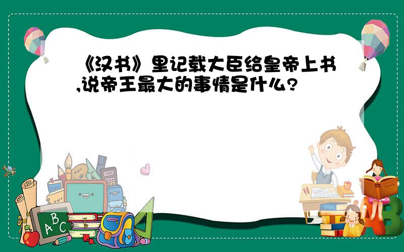 《汉书》里记载大臣给皇帝上书,说帝王最大的事情是什么?