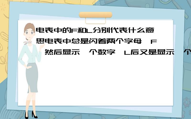 电表中的F和L分别代表什么意思电表中总是闪着两个字母、F、然后显示一个数字、L后又是显示一个数字、我想知道这都代表什么意思?