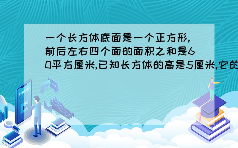 一个长方体底面是一个正方形,前后左右四个面的面积之和是60平方厘米,已知长方体的高是5厘米,它的体积是