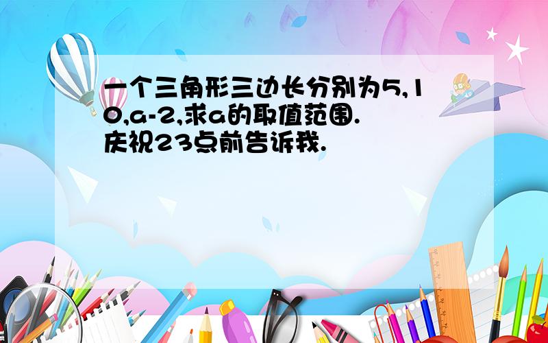 一个三角形三边长分别为5,10,a-2,求a的取值范围.庆祝23点前告诉我.