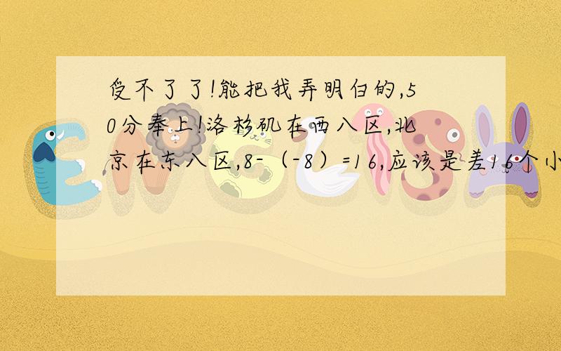 受不了了!能把我弄明白的,50分奉上!洛杉矶在西八区,北京在东八区,8-（-8）=16,应该是差16个小时啊,为什么是15个小时?别告诉我剧情安排背过就行.如果你明白的话,再帮个忙.假设“我考了80,加8