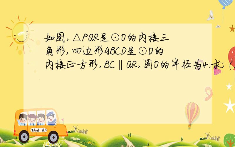 如图,△PQR是⊙O的内接三角形,四边形ABCD是⊙O的内接正方形,BC‖QR,圆O的半径为4.求；（1）∠AOQ（2）求△PQR与四边形ABCD的周长