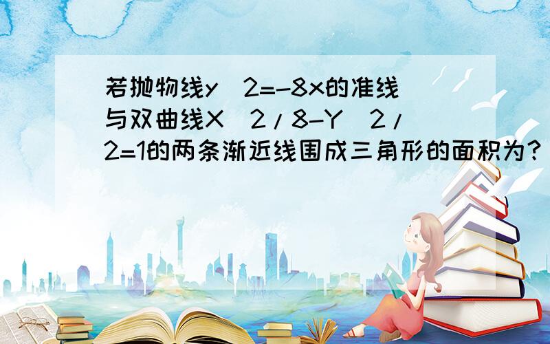 若抛物线y^2=-8x的准线与双曲线X^2/8-Y^2/2=1的两条渐近线围成三角形的面积为?