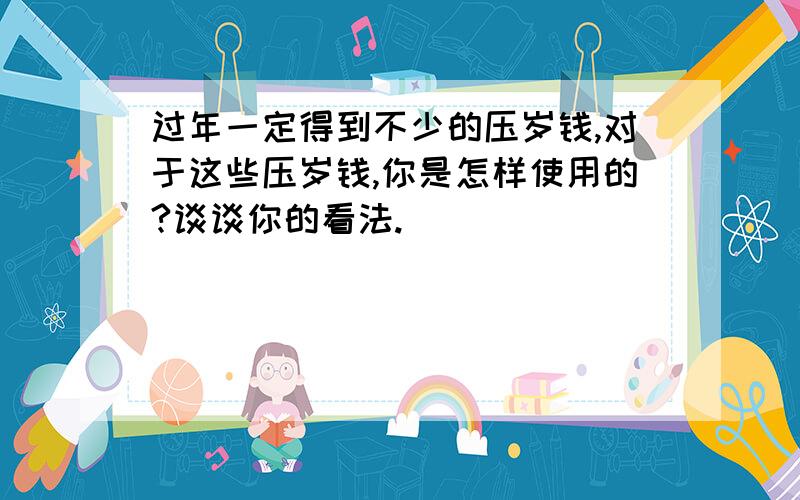 过年一定得到不少的压岁钱,对于这些压岁钱,你是怎样使用的?谈谈你的看法.