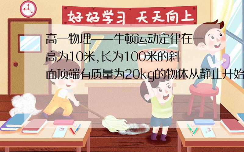 高一物理——牛顿运动定律在一高为10米,长为100米的斜面顶端有质量为20kg的物体从静止开始沿斜面滑下,若物体到达低端时的速度为10m/s,求物体和斜面之间的摩擦系数.