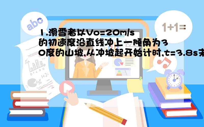 1.滑雪者以Vo=20m/s的初速度沿直线冲上一倾角为30度的山坡,从冲坡起开始计时,t=3.8s末,设雪橇与人的质量为m=80kg,求滑雪人受到的阻力多大?2若滑雪者从其末速度为0的位置沿此斜面下滑,滑到底