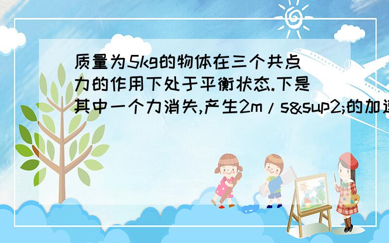 质量为5kg的物体在三个共点力的作用下处于平衡状态.下是其中一个力消失,产生2m/s²的加速度,则失去那个力的大小是?方向是?（与加速度的方向比较）