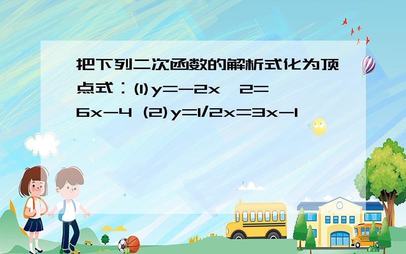 把下列二次函数的解析式化为顶点式：(1)y=-2x^2=6x-4 (2)y=1/2x=3x-1