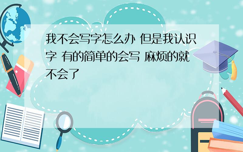 我不会写字怎么办 但是我认识字 有的简单的会写 麻烦的就不会了