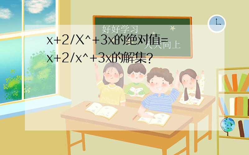 x+2/X^+3x的绝对值=x+2/x^+3x的解集?