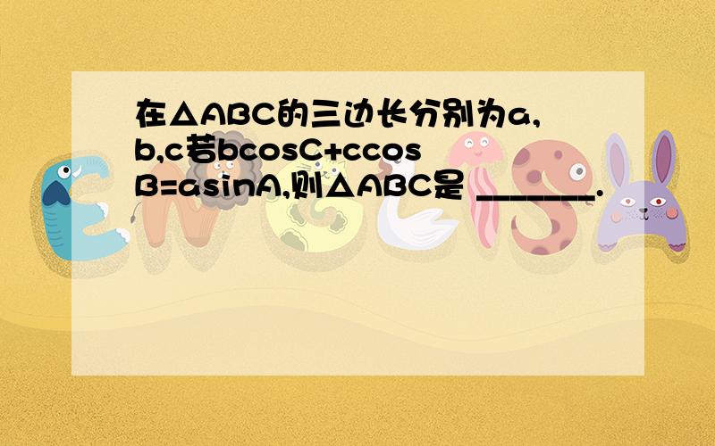 在△ABC的三边长分别为a,b,c若bcosC+ccosB=asinA,则△ABC是 _______.