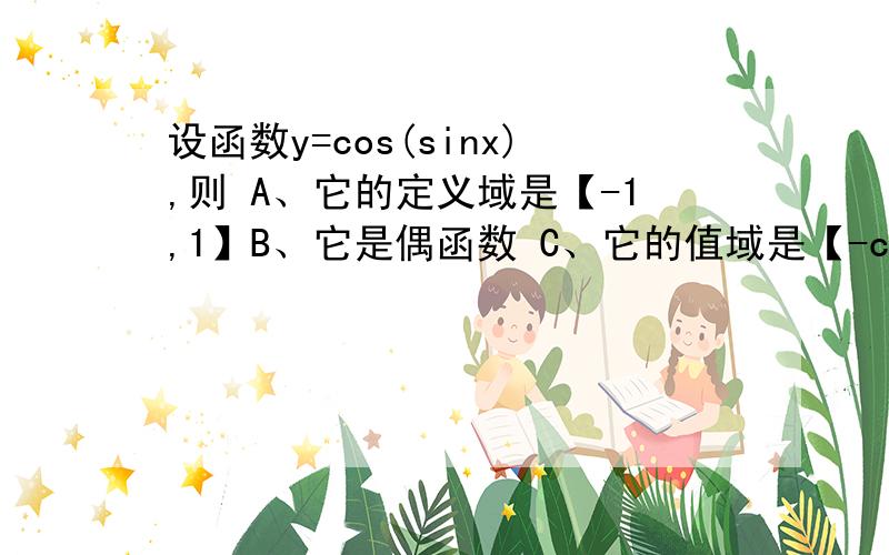 设函数y=cos(sinx),则 A、它的定义域是【-1,1】B、它是偶函数 C、它的值域是【-cos1,cos1】D、它不是周期函数