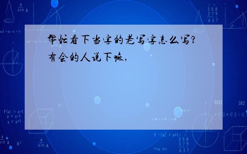 帮忙看下当字的老写字怎么写?有会的人说下嘛,