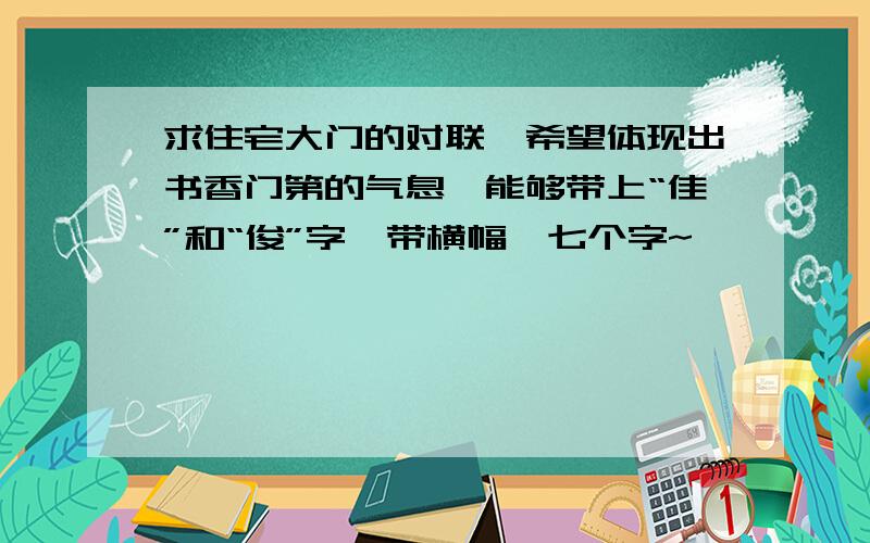 求住宅大门的对联,希望体现出书香门第的气息,能够带上“佳”和“俊”字,带横幅,七个字~