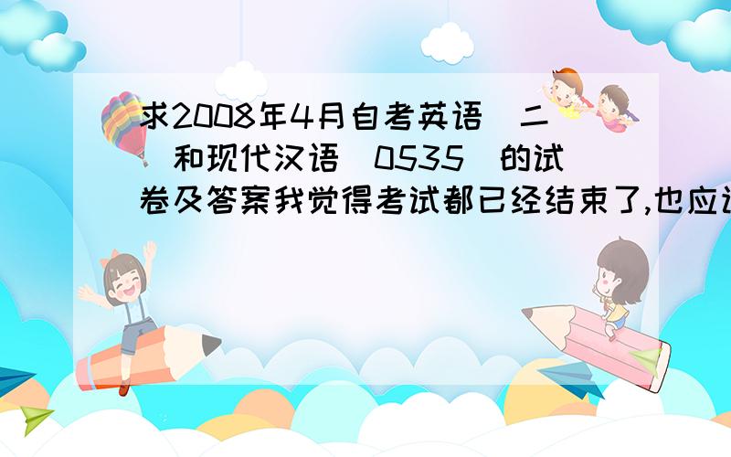 求2008年4月自考英语(二)和现代汉语(0535)的试卷及答案我觉得考试都已经结束了,也应该公布考题和答案嘛.真不知道为什么还是藏着。感激不尽了!为什么都没有人回答啊？哪怕是一起探讨也好