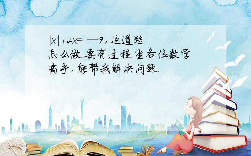 |x|+2x= —9,这道题怎么做.要有过程.望各位数学高手,能帮我解决问题.