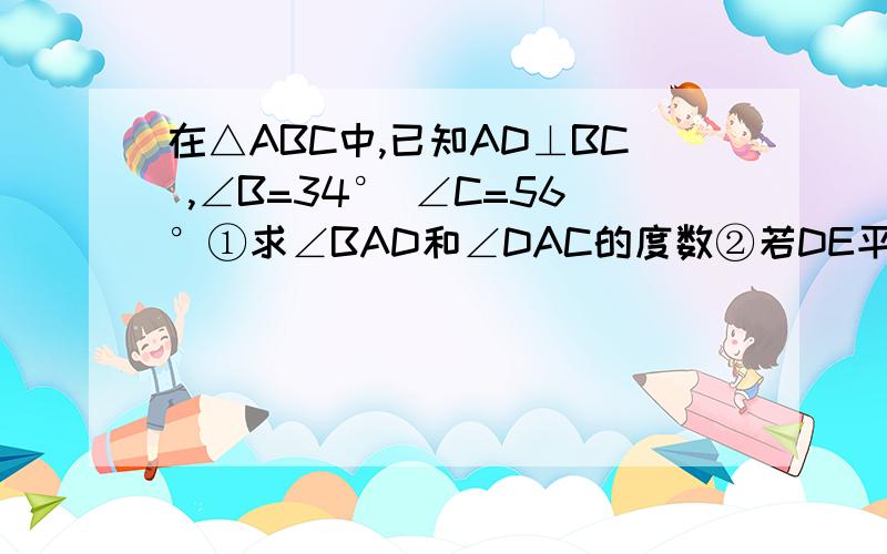 在△ABC中,已知AD⊥BC ,∠B=34° ∠C=56°①求∠BAD和∠DAC的度数②若DE平分∠ADB,求∠AED的度数