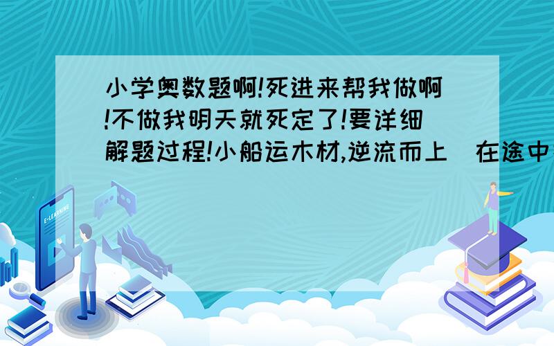 小学奥数题啊!死进来帮我做啊!不做我明天就死定了!要详细解题过程!小船运木材,逆流而上．在途中掉下来一块木头在水里．2分钟后．小船掉头追木头（掉头时间不计）再经过＿＿＿分钟追