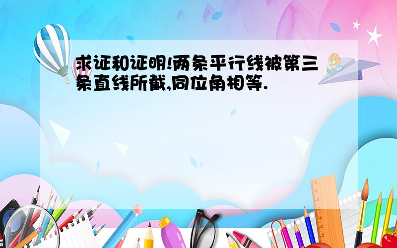 求证和证明!两条平行线被第三条直线所截,同位角相等.