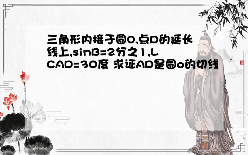 三角形内接于圆O,点D的延长线上,sinB=2分之1,LCAD=30度 求证AD是圆o的切线