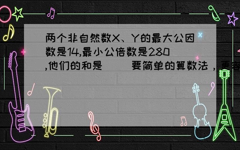 两个非自然数X、Y的最大公因数是14,最小公倍数是280,他们的和是（ ）要简单的算数法，更容易理解的