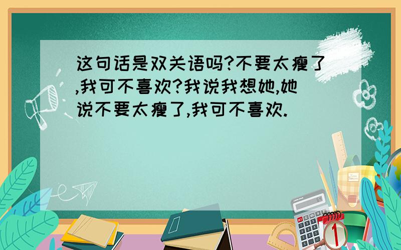 这句话是双关语吗?不要太瘦了,我可不喜欢?我说我想她,她说不要太瘦了,我可不喜欢.