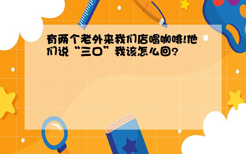 有两个老外来我们店喝咖啡!他们说“三口”我该怎么回?