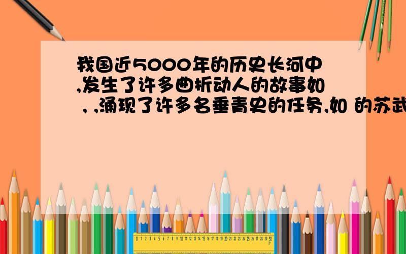 我国近5000年的历史长河中,发生了许多曲折动人的故事如 , ,涌现了许多名垂青史的任务,如 的苏武,的关羽,                      的                         留下了许多千古传诵的诗句有写春景的