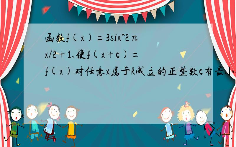 函数f(x)=3sin^2πx/2+1,使f(x+c)=f(x)对任意x属于R成立的正整数c有最小值