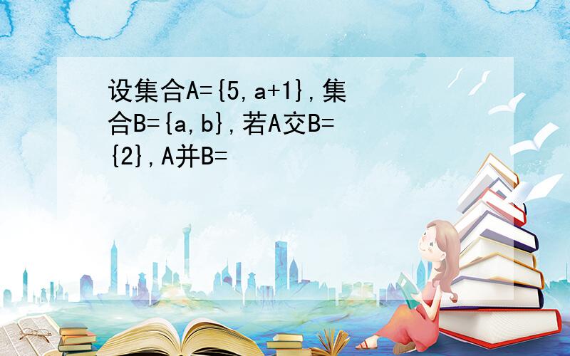 设集合A={5,a+1},集合B={a,b},若A交B={2},A并B=