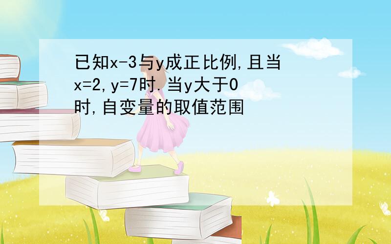 已知x-3与y成正比例,且当x=2,y=7时.当y大于0时,自变量的取值范围