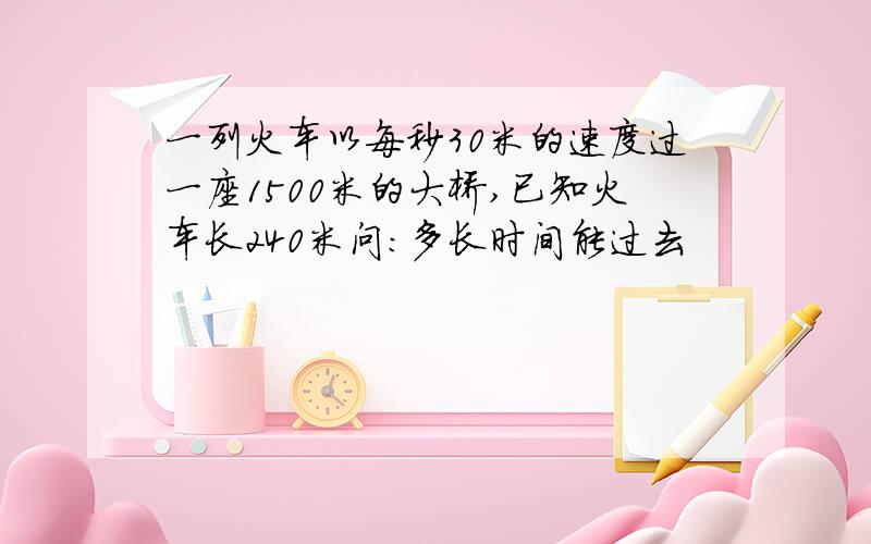 一列火车以每秒30米的速度过一座1500米的大桥,已知火车长240米问：多长时间能过去