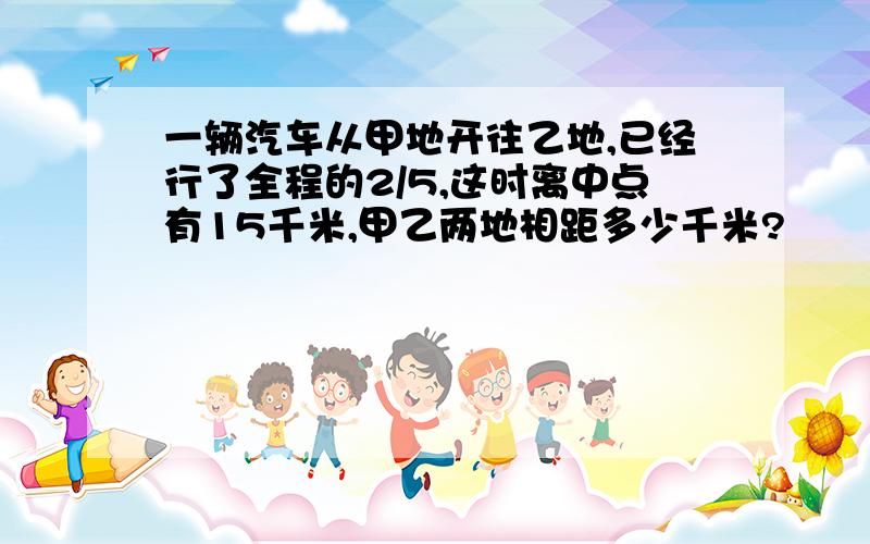 一辆汽车从甲地开往乙地,已经行了全程的2/5,这时离中点有15千米,甲乙两地相距多少千米?