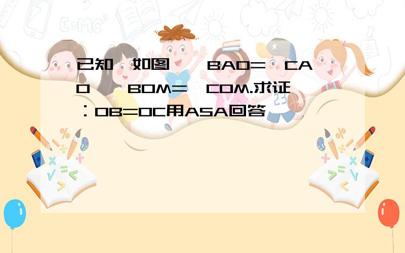 已知,如图,∠BAO=∠CAO,∠BOM=∠COM.求证：OB=OC用ASA回答