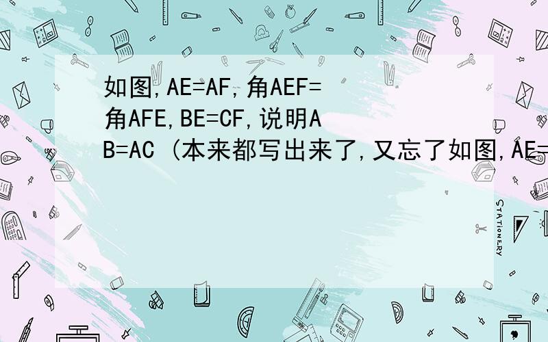 如图,AE=AF,角AEF=角AFE,BE=CF,说明AB=AC (本来都写出来了,又忘了如图,AE=AF,角AEF=角AFE,BE=CF,说明AB=AC     (本来都写出来了,又忘了,