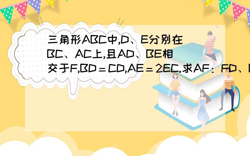 三角形ABC中,D、E分别在BC、AC上,且AD、BE相交于F,BD＝CD,AE＝2EC.求AF：FD、BF：EF的值.用平行线分线段成比例定理做。