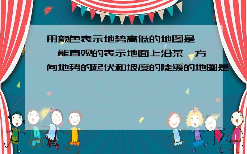 用颜色表示地势高低的地图是 ,能直观的表示地面上沿某一方向地势的起伏和坡度的陡缓的地图是